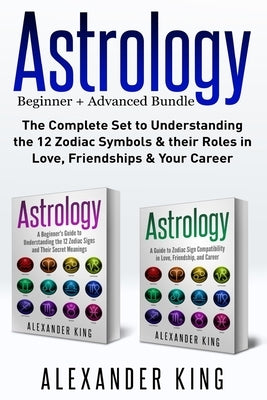 Astrology: 2 books in 1! A Beginner's Guide to Zodiac Signs AND a Guide to Zodiac Sign Compatibility in Love, Friendships and Car by King, Alexander