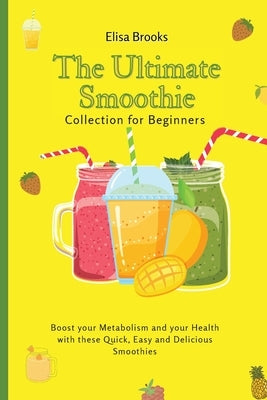 The Ultimate Smoothie Collection for Beginners: Boost your Metabolism and your Health with these Quick, Easy and Delicious Smoothies by Brooks, Elisa