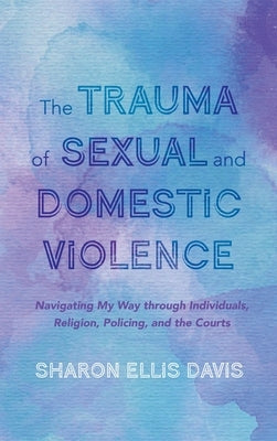 The Trauma of Sexual and Domestic Violence: Navigating My Way Through Individuals, Religion, Policing, and the Courts by Ellis Davis, Sharon