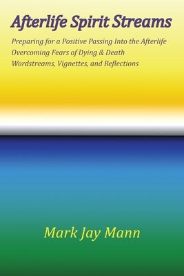 AFTERLIFE SPIRIT STREAMS - Preparing for a Positive Passing Into the Afterlife. Overcoming Fears of Dying and Death. Wordstreams, Vignettes and Reflec by Mann, Mark Jay