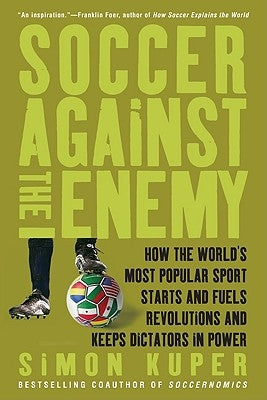 Soccer Against the Enemy: How the World's Most Popular Sport Starts and Fuels Revolutions and Keeps Dictators in Power by Kuper, Simon