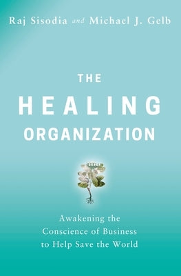 The Healing Organization: Awakening the Conscience of Business to Help Save the World by Sisodia, Raj