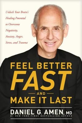 Feel Better Fast and Make It Last: Unlock Your Brain's Healing Potential to Overcome Negativity, Anxiety, Anger, Stress, and Trauma by Amen, Daniel
