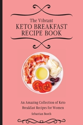 The Vibrant Keto Breakfast Recipe Book: An Amazing Collection of Keto Breakfast Recipes for Women by Booth, Sebastian