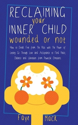 Reclaiming Your Inner Child: Wounded or Not How To Break Free from The Past with The Power of Letting Go Through Love and Acceptance to Find Peace, by Mack, Faye