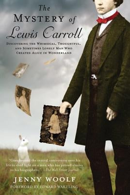 The Mystery of Lewis Carroll: Discovering the Whimsical, Thoughtful, and Sometimes Lonely Man Who Created "alice in Wonderland" by Woolf, Jenny