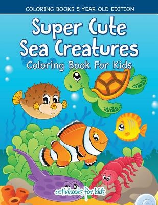 Super Cute Sea Creatures Coloring Book For Kids - Coloring Books 5 Year Old Edition by For Kids, Activibooks