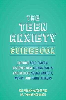 The Teen Anxiety Guidebook: Improve Self-Esteem, Discover New Coping Skills, and Relieve Social Anxiety, Worry, and Panic Attacks by Hatcher, Jon Patrick