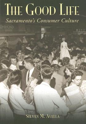 The Good Life: Sacramento's Consumer Culture by Avella, Steven M.