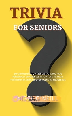 Trivia for Seniors: 500 Unpublished quizzes on facts you have personally experienced in your life to train your brain by enriching your ge by O'Neill, Nigel
