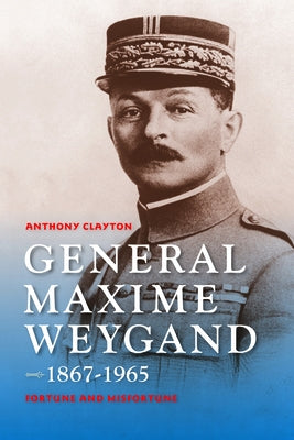 General Maxime Weygand, 1867-1965: Fortune and Misfortune by Clayton, Anthony