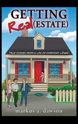 Getting Real (Estate): True Scenes from a Life of Everyday Chaos by Dawson, Markus a.