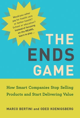 The Ends Game: How Smart Companies Stop Selling Products and Start Delivering Value by Bertini, Marco