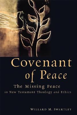 Covenant of Peace: The Missing Peace in New Testament Theology and Ethics by Swartley, Willard M.