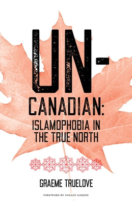 Un-Canadian: Islamophobia in the True North by Truelove, Graeme