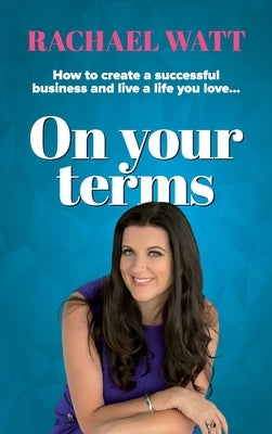 On Your Terms: How to create a successful business and live a life you love. by Watt, Rachael