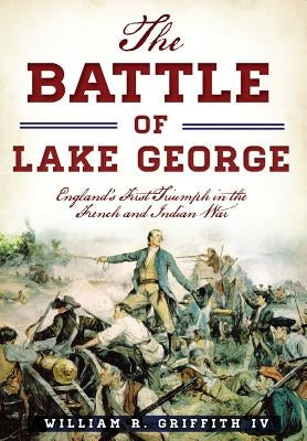The Battle of Lake George: England's First Triumph in the French and Indian War by Griffith IV, William R.