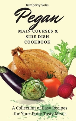 Pegan Main Courses and Side Dish Cookbook: A Collection of Easy Recipes for your Daily Tasty Meals by Solis, Kimberly