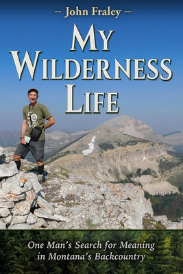 My Wilderness Life: One Man's Search for Meaning in Montana's Backcountry by Fraley, John