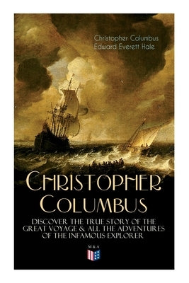 The Life of Christopher Columbus - Discover The True Story of the Great Voyage & All the Adventures of the Infamous Explorer by Hale, Edward Everett