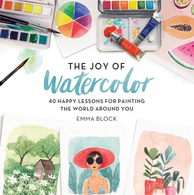The Joy of Watercolor: 40 Happy Lessons for Painting the World Around You by Block, Emma