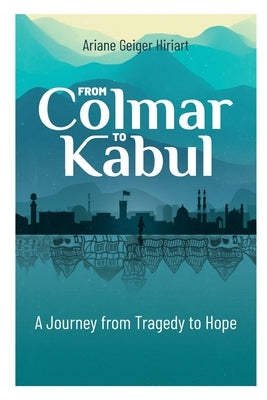 From Colmar to Kabul: A Journey from Tragedy to Hope by Hiriart, Ariane Geiger
