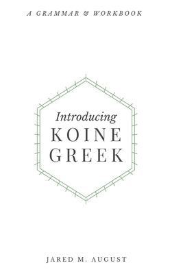 Introducing Koine Greek: A Grammar & Workbook: A Grammar and Workbook by August, Jared M.
