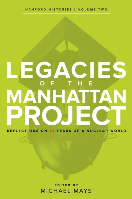 Legacies of the Manhattan Project: Reflections on 75 Years of a Nuclear World by Mays, Michael