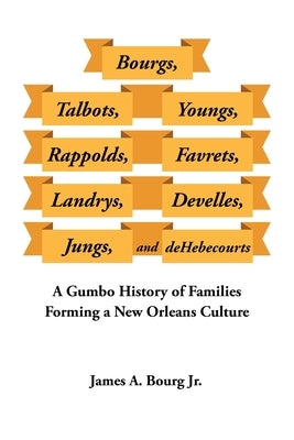 Bourgs, Talbots, Youngs, Rappolds, Favrets, Landrys, Develles, Jungs, and Dehebecourts: A Gumbo History of Families Forming a New Orleans Culture by Bourg, James A., Jr.
