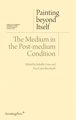 Painting Beyond Itself: The Medium in the Post-Medium Condition by Graw, Isabelle