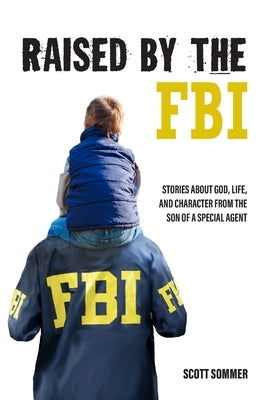 Raised by the FBI: Stories about God, Life and Character from the Son of a Special Agent by Sommer, Scott