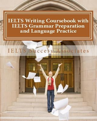 IELTS Writing Coursebook with IELTS Grammar Preparation & Language Practice: IELTS Essay Writing Guide for Task 1 of the Academic Module and Task 2 of by Ielts Success Associates