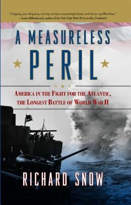 A Measureless Peril: America in the Fight for the Atlantic, the Longest Battle of World War II by Snow, Richard