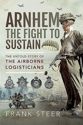 Arnhem - The Fight to Sustain: The Untold Story of the Airborne Logisticians by Steer, Frank