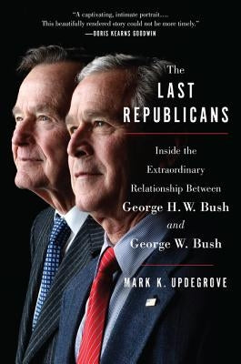 The Last Republicans: Inside the Extraordinary Relationship Between George H.W. Bush and George W. Bush by Updegrove, Mark K.
