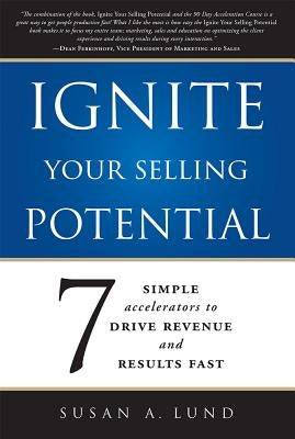 Ignite Your Selling Potential: 7 Simple Accelerators to Drive Revenue and Results Fast by Lund, Susan A.