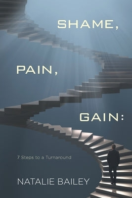 Shame, Pain, Gain: 7 Steps to a Turnaround by Bailey, Natalie