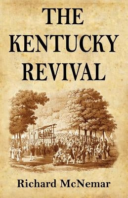 The Kentucky Revival: A Short History Of the Late Extraordinary Out-Pouring of the Spirit of God, In the Western States of America, Agreeabl by McNemar, Richard