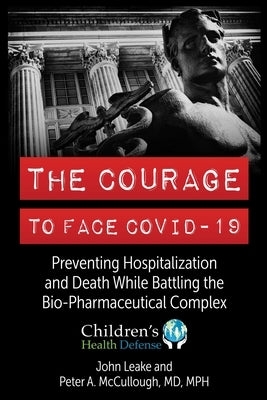 The Courage to Face Covid-19: Preventing Hospitalization and Death While Battling the Bio-Pharmaceutical Complex by Leake, John