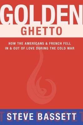 Golden Ghetto: How the Americans & French Fell in & Out of Love During the Cold War by Bassett, Steve