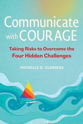 Communicate with Courage: Taking Risks to Overcome the Four Hidden Challenges by Gladieux, Michelle D.