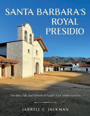 Santa Barbara's Royal Presidio: The Rise, Fall, and Rebirth of Spain's Last Adobe Fortress by Jackman, Jarrell