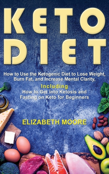 Keto Diet: How to Use the Ketogenic Diet to Lose Weight, Burn Fat, and Increase Mental Clarity, Including How to Get into Ketosis by Moore, Elizabeth