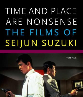 Time and Place Are Nonsense: The Films of Seijun Suzuki by Vick, Tom