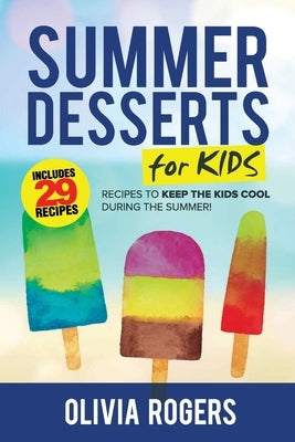 Summer Desserts for Kids (3rd Edition): 29 Recipes to Keep the Kids Cool During the Summer! by Rogers, Olivia