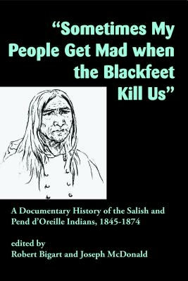 Sometimes My People Get Mad When the Blackfeet Kill Us: A Documentary History of the Salish and Pend d'Oreille Indians, 1845-1874 by Bigart, Robert J.