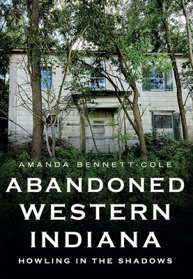 Abandoned Western Indiana: Howling in the Shadows by Bennett-Cole, Amanda