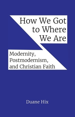 How We Got to Where We Are: Modernity, Postmodernism, and Christian Faith by Hix, Duane