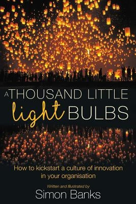 A Thousand Little Lightbulbs: How to Kickstart a Culture of Innovation in Your Organisation by Banks, Simon