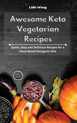 Awesome Keto Vegetarian Recipes: Quick, Easy and Delicious Recipes for a Plant-Based Ketogenic Diet by Wong, Lidia